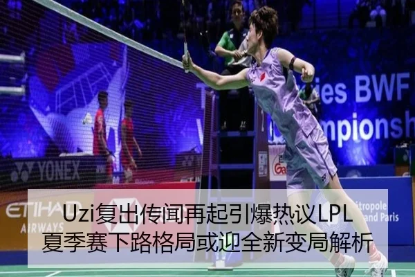 Uzi复出传闻再起引爆热议LPL夏季赛下路格局或迎全新变局解析