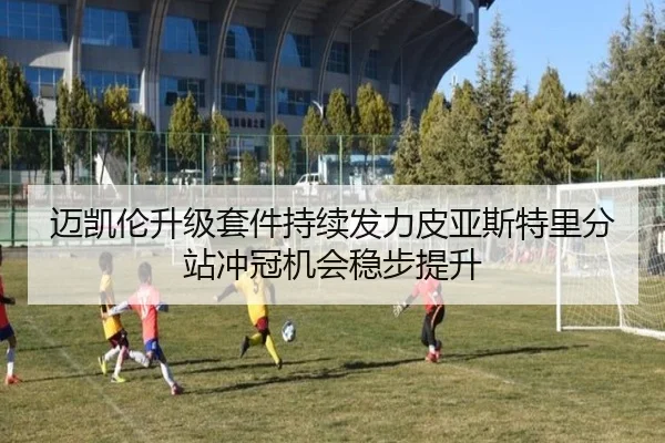 迈凯伦升级套件持续发力皮亚斯特里分站冲冠机会稳步提升