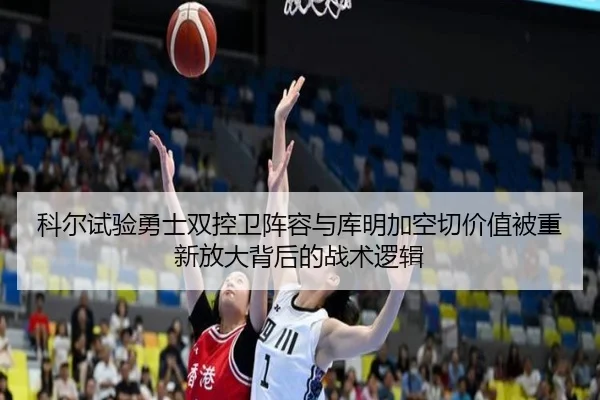 科尔试验勇士双控卫阵容与库明加空切价值被重新放大背后的战术逻辑