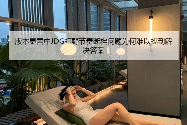 版本更替中JDG打野节奏断档问题为何难以找到解决答案